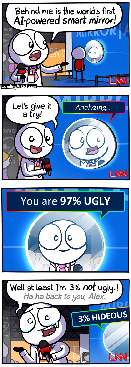 4 panel Loading Artist comic. 1: Reporter at tech expo "Behind me is the world's first AI-powered smart mirror!". 2: Reporter approaches the mirror "Let's give it a try!", the mirror says "Analyzing...". 3: POV shot looking into the mirror "You are 97% UGLY". 4: Reporter walks away, laughing but holding back a tear "Well at least I'm 3% NOT ugly..! Ha ha back to you, Alex.", the mirror behind him says "3% HIDEOUS"