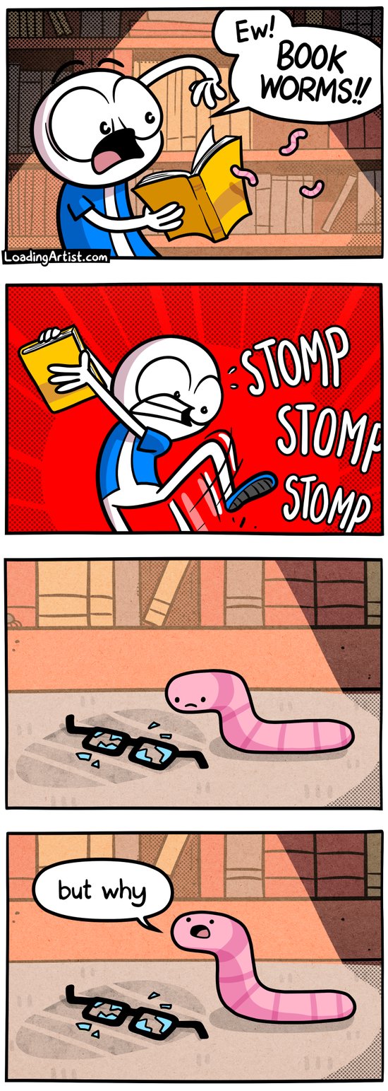 4-panel Loading Artist comic. 1: A man screams “EW! BOOK WORMS!!” while shaking worms out of a book. 2: He stomps furiously off frame. 3: Close-up of the floor where a sad worm sits beside broken glasses. 4: The worm looks up and asks “but why”