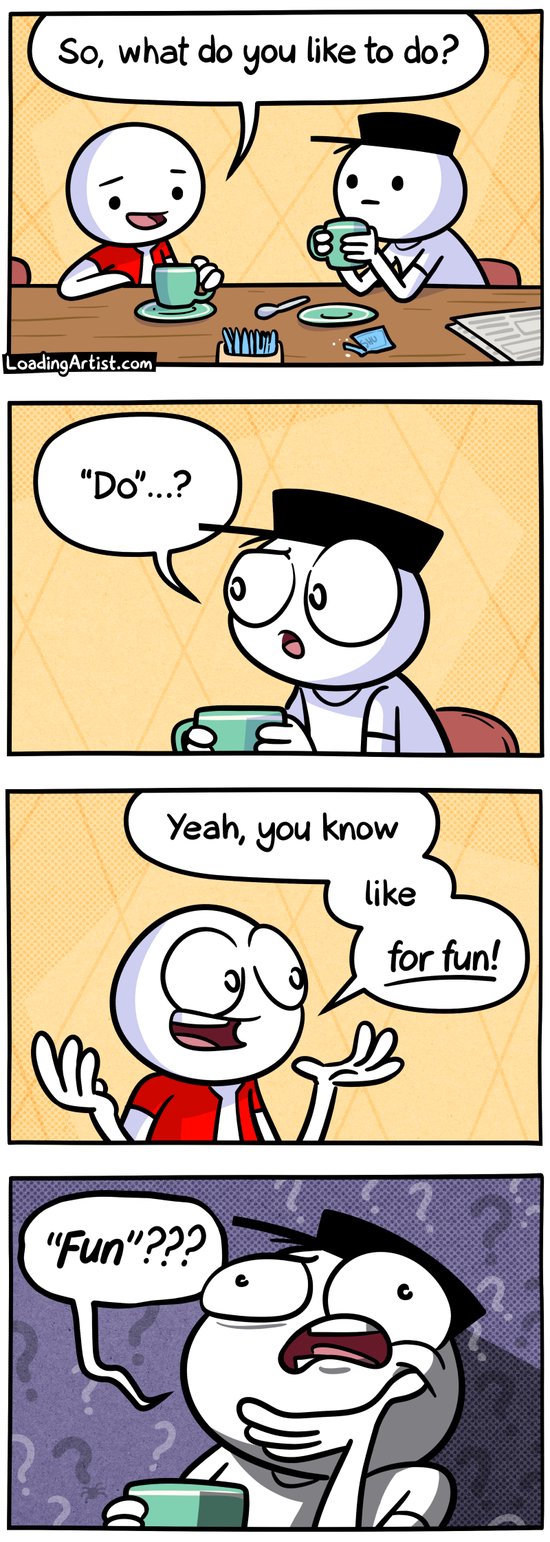 4-panel Loading Artist comic.
Panel 1: Red Guy and Hat Guy sit across from each other at a café table. Red Guy asks, “So, what do you like to do?” 
Panel 2: Hat Guy blinks, confused. “‘Do’...?” 
Panel 3: Red Guy leans in, smiling brightly. “Yeah, you know, like, for fun!” 
Panel 4: Close-up of Hat Guy staring blankly, overwhelmed. “‘Fun’???”