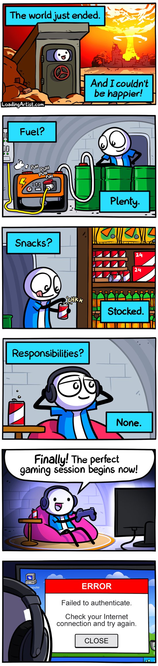 6-panel Loading Artist comic. 1: "The world just ended. And I couldn't be happier!" Blue shirt guy grins at a nuclear blast outside his bunker. 2: "Fuel? Plenty." He admires his fuel barrels. 3: "Snacks? Stocked." He opens a soda beside shelves of junk food. 4: "Responsibilities? None." He relaxes into a beanbag with headphones. 5: "Finally! The perfect gaming session begins now!" 6: Screen says: "Failed to authenticate. Check your Internet connection."