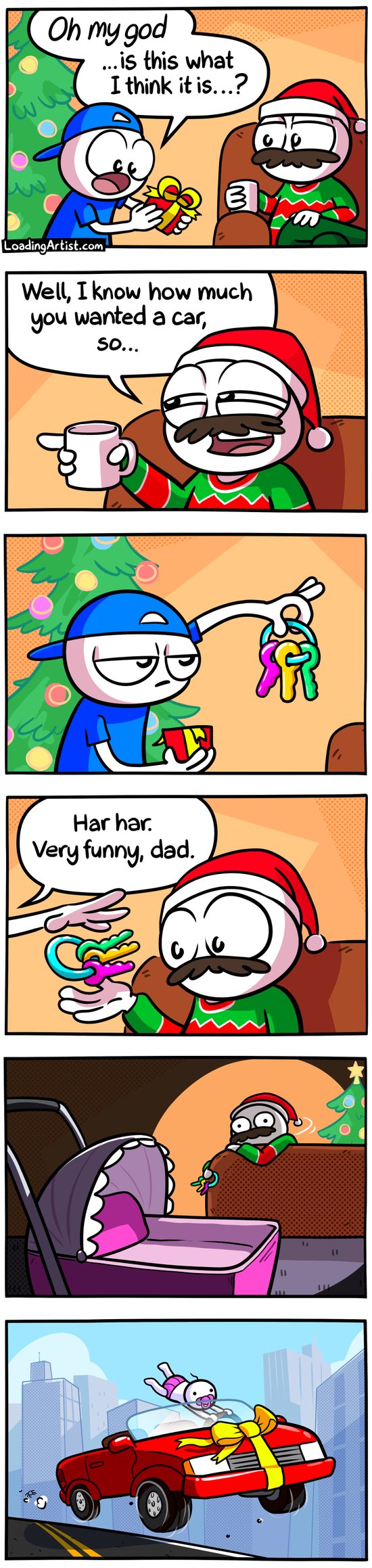 6 panel Loading Artist comic. 1: Boy is unwrapping Xmas gift in front of his dad “Oh my god… is this what I think it is..?”. 2: Dad says “Well, I know how much you wanted a car, so…” 3: Boy is holding a set of plastic colourful baby toy keys while looking very unimpressed. 4: Boy hands them back to dad “Har har. Very funny, dad.” 5: Dad looks behind him at the empty pram with a horrified look. 6: New car is zooming across town with a baby barely holding onto the steering wheel