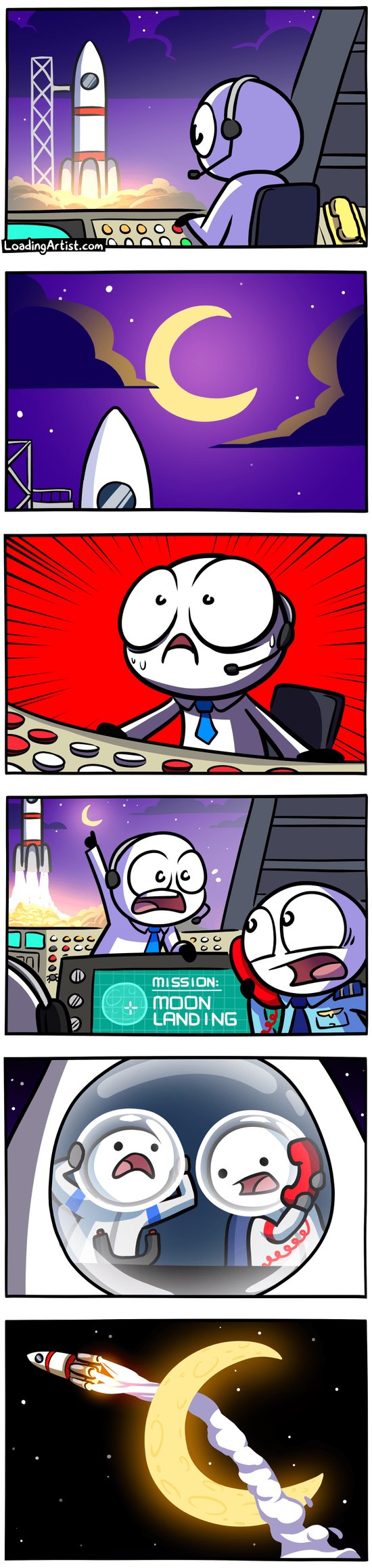 6 panel Loading Artist comic. 1: Spaceship is about to launch, it's a cloudy night, person at mission control is pressing buttons. 2: The clouds disperse revealing a crescent moon. 3: Space scientist guy is SHOCKED. 4: Scientist points to the moon and warns the others, everyone is in a panic, top military guy is on the telephone, in the foreground is a screen displaying "MISSION: MOON LANDING" with an aim toward the center of the moon. The spaceship is launching in the background. 5: Astronauts onboard are panicking, listening to the phone call. 6: Spaceship flies straight through the empty part of the crescent moon, missing it entirely.