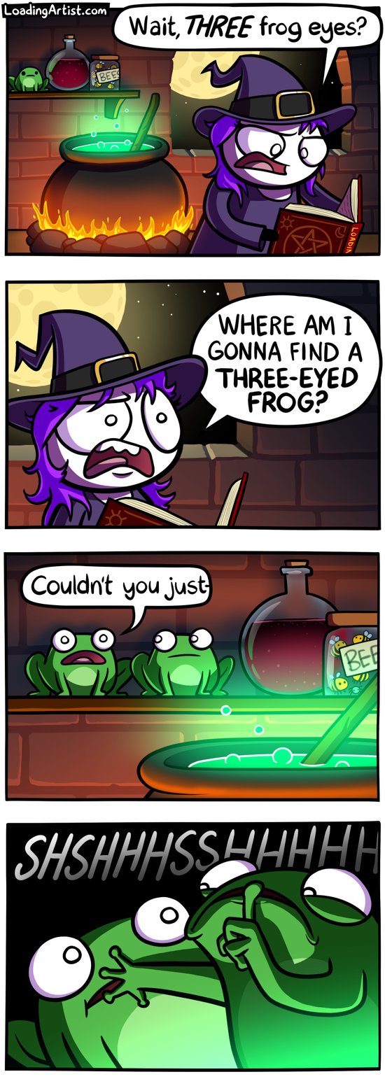 4-panel Loading Artist comic.
1: A witch reads from a spellbook, surprised: "Wait, THREE frog eyes?" A cauldron bubbles behind her.
2: She yells, frustrated: "WHERE AM I GONNA FIND A THREE-EYED FROG?"
3: Two frogs sit on a shelf. One starts to say, "Couldn't you just—"
4: The other frog quickly covers its mouth and hisses, "SHHSHSHSHHHHH."
