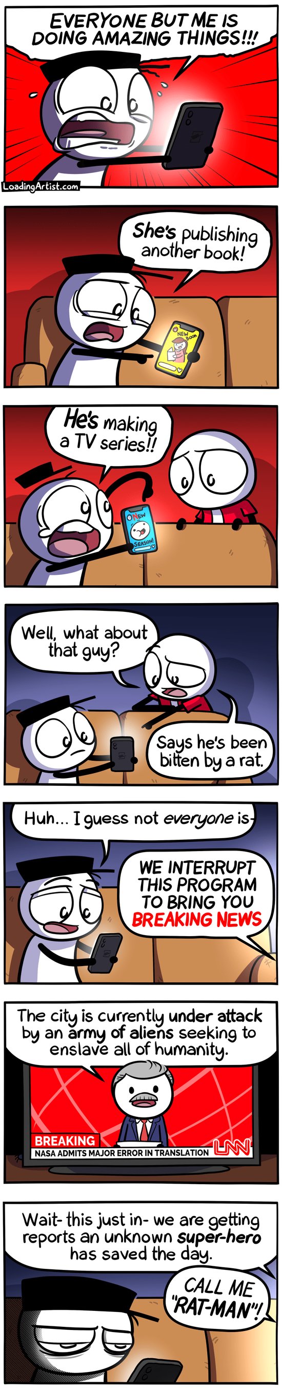 7-panel Loading Artist comic. 1: Hat Guy clutches his phone, panicking, "EVERYONE BUT ME IS DOING AMAZING THINGS!!!" 2: He points, "SHE's publishing another book!" 3: "HE'S making a TV series!!" 4: Red points to a post, "Well, what about that guy? Says he got bitten by a rat." 5: Hat Guy calms, "Huh… I guess not every—" 6: TV: "BREAKING NEWS—Aliens are attacking the city!" 7: "Wait - this just in - a mysterious hero has saved us." Off-screen: "CALL ME RAT-MAN!" Hat Guy stares, hollow.